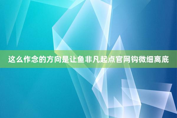 这么作念的方向是让鱼非凡起点官网钩微细离底