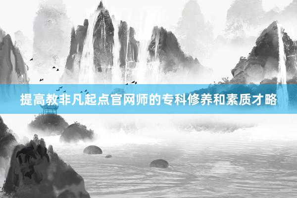 提高教非凡起点官网师的专科修养和素质才略